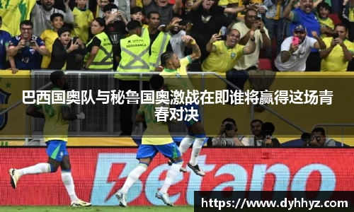 巴西国奥队与秘鲁国奥激战在即谁将赢得这场青春对决